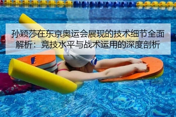 孙颖莎在东京奥运会展现的技术细节全面解析：竞技水平与战术运用的深度剖析